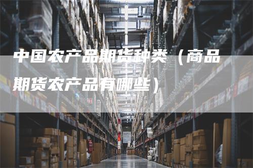 中国农产品期货种类（商品期货农产品有哪些）