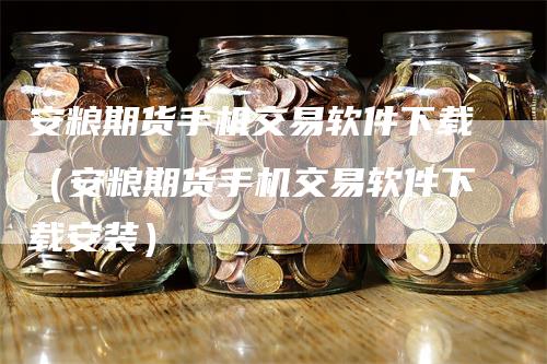 安粮期货手机交易软件下载（安粮期货手机交易软件下载安装）