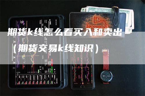 期货k线怎么看买入和卖出（期货交易k线知识）