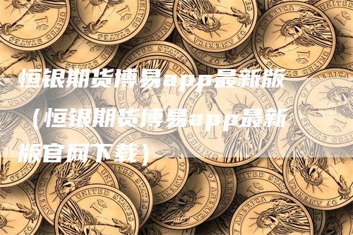 恒银期货博易app最新版（恒银期货博易app最新版官网下载）