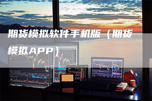 期货模拟软件手机版（期货模拟APP）