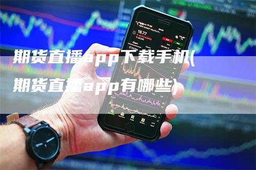 期货直播app下载手机(期货直播app有哪些)