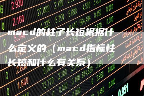 macd的柱子长短根据什么定义的（macd指标柱长短和什么有关系）