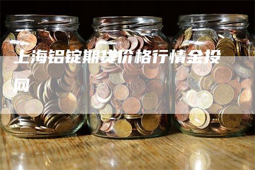 上海铝锭期货价格行情金投网