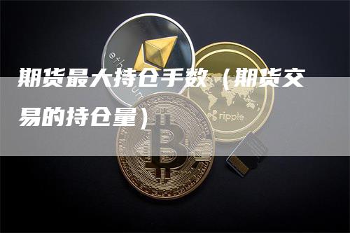 期货最大持仓手数（期货交易的持仓量）