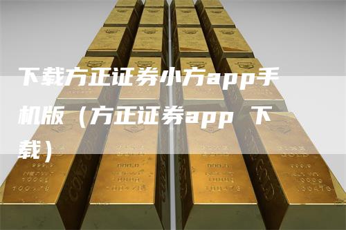 下载方正证券小方app手机版（方正证券app 下载）