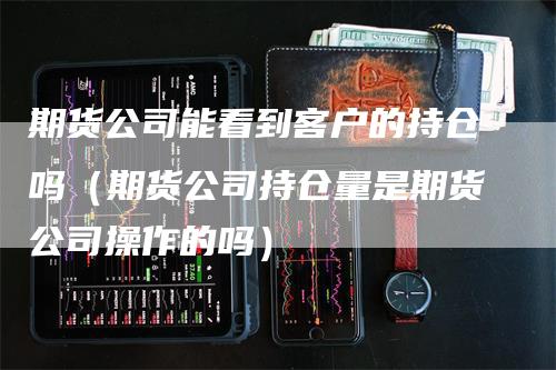 期货公司能看到客户的持仓吗（期货公司持仓量是期货公司操作的吗）