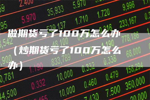 做期货亏了100万怎么办（炒期货亏了100万怎么办）