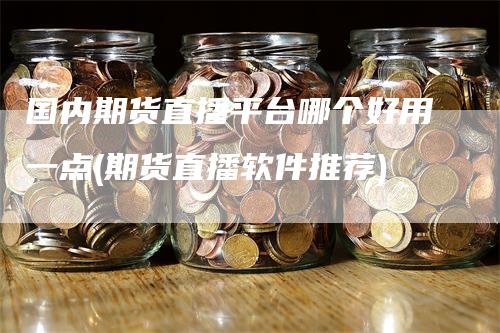 国内期货直播平台哪个好用一点(期货直播软件推荐)