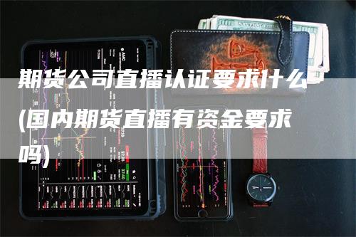 期货公司直播认证要求什么(国内期货直播有资金要求吗)