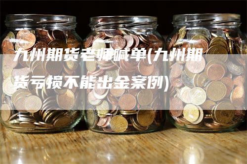 九州期货老师喊单(九州期货亏损不能出金案例)