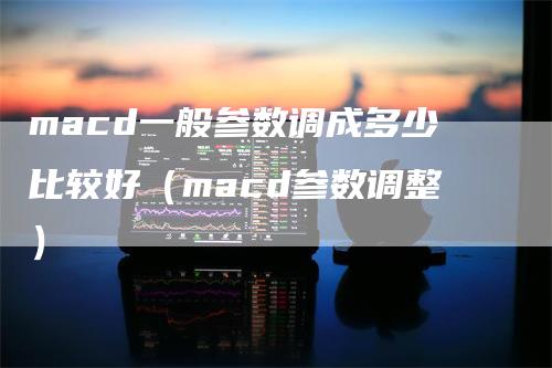 macd一般参数调成多少比较好（macd参数调整）