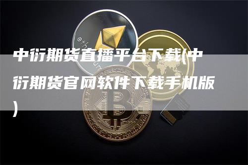 中衍期货直播平台下载(中衍期货官网软件下载手机版)