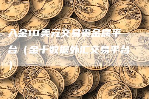 入金10美元交易贵金属平台（金十数据外汇交易平台）