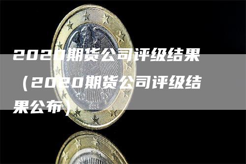 2020期货公司评级结果（2020期货公司评级结果公布）