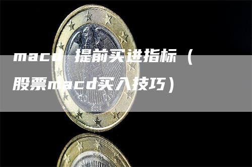 macd 提前买进指标（股票macd买入技巧）