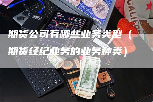 期货公司有哪些业务类型（期货经纪业务的业务种类）