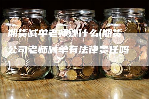 期货喊单老师赚什么(期货公司老师喊单有法律责任吗)