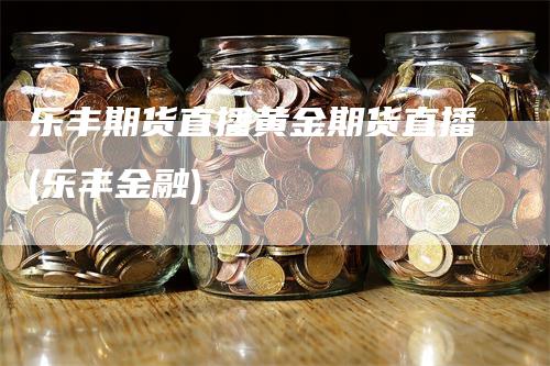 乐丰期货直播黄金期货直播(乐丰金融)