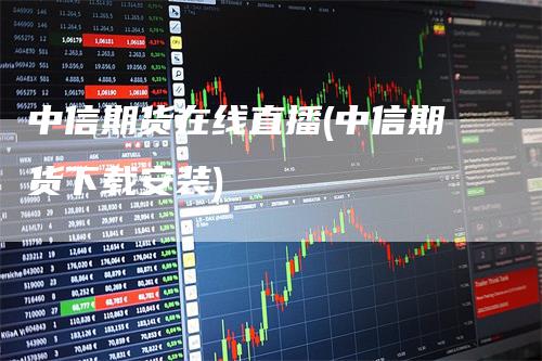 中信期货在线直播(中信期货下载安装)