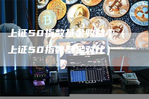 上证50指数基金收益率（上证50指数基金对比）