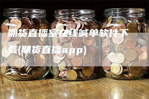 期货直播室在线喊单软件下载(期货直播app)