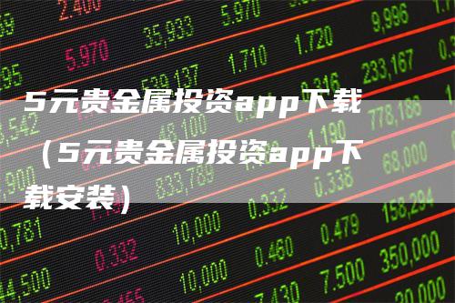 5元贵金属投资app下载（5元贵金属投资app下载安装）