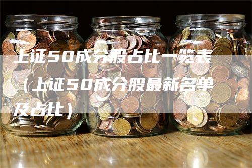 上证50成分股占比一览表（上证50成分股最新名单及占比）