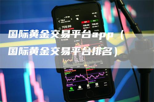 国际黄金交易平台app（国际黄金交易平台排名）