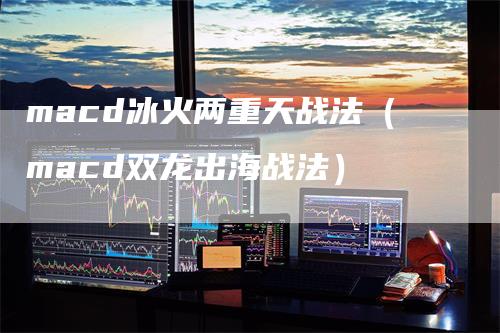 macd冰火两重天战法（macd双龙出海战法）