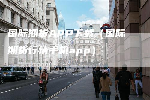 国际期货APP下载（国际期货行情手机app）