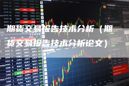 期货交易报告技术分析（期货交易报告技术分析论文）