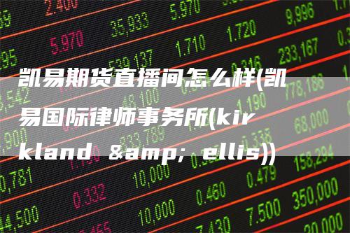 凯易期货直播间怎么样(凯易国际律师事务所(kirkland & ellis))