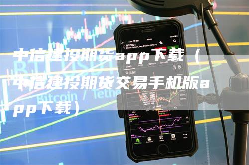 中信建投期货app下载（中信建投期货交易手机版app下载）