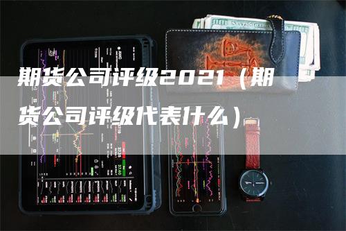 期货公司评级2021（期货公司评级代表什么）