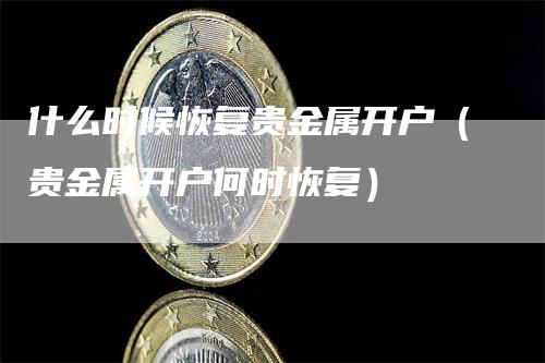 什么时候恢复贵金属开户（贵金属开户何时恢复）