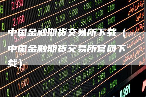 中国金融期货交易所下载（中国金融期货交易所官网下载）