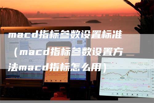 macd指标参数设置标准（macd指标参数设置方法macd指标怎么用）