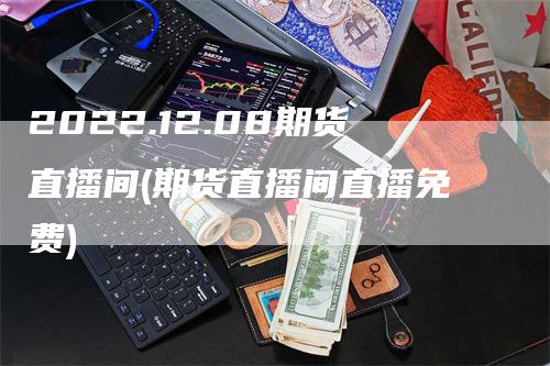 2022.12.08期货直播间(期货直播间直播免费)