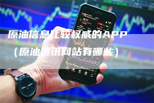 原油信息比较权威的APP（原油资讯网站有哪些）