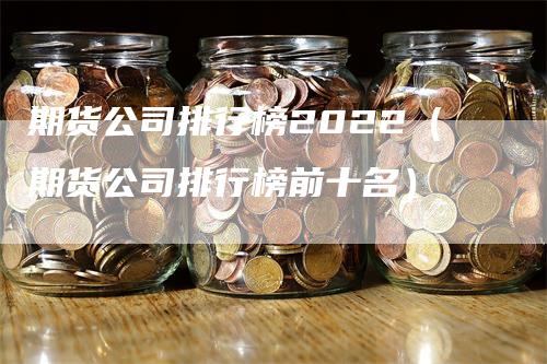 期货公司排行榜2022（期货公司排行榜前十名）