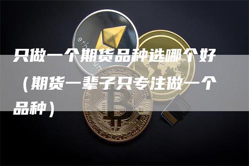 只做一个期货品种选哪个好（期货一辈子只专注做一个品种）