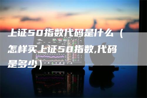 上证50指数代码是什么（怎样买上证50指数,代码是多少）