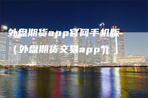 外盘期货app官网手机版（外盘期货交易app）