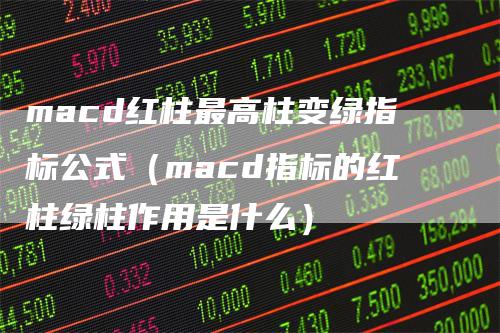 macd红柱最高柱变绿指标公式（macd指标的红柱绿柱作用是什么）