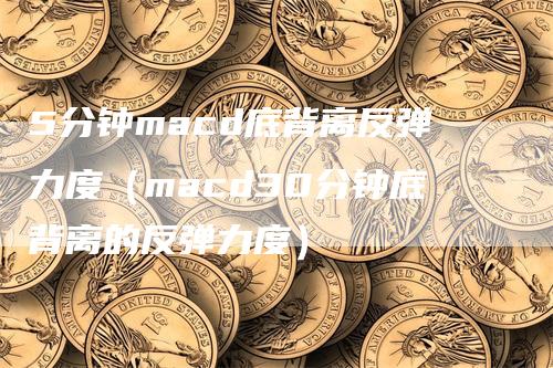 5分钟macd底背离反弹力度（macd30分钟底背离的反弹力度）