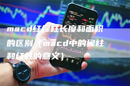 macd红绿柱长度和面积的区别（macd中的绿柱和红柱的意义）