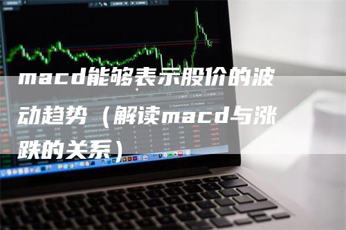 macd能够表示股价的波动趋势（解读macd与涨跌的关系）