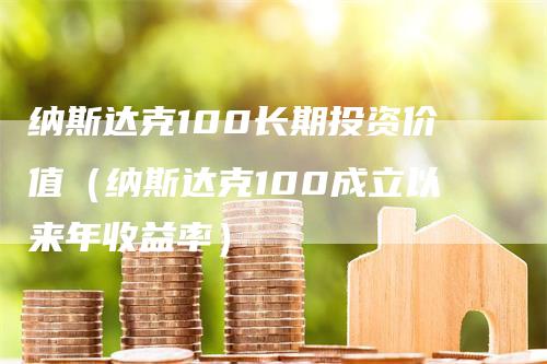 纳斯达克100长期投资价值（纳斯达克100成立以来年收益率）