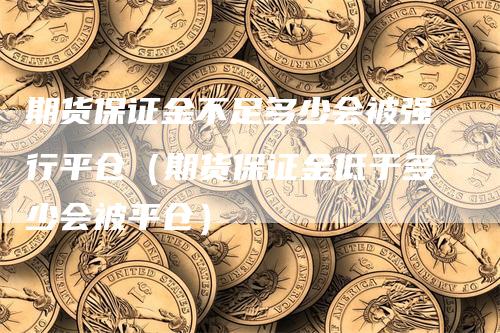 期货保证金不足多少会被强行平仓（期货保证金低于多少会被平仓）